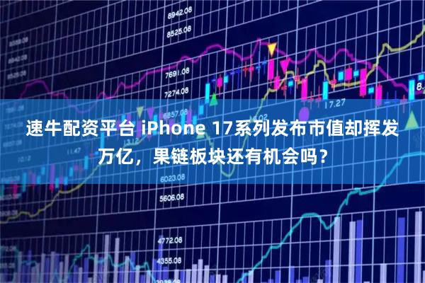 速牛配资平台 iPhone 17系列发布市值却挥发万亿，果链板块还有机会吗？