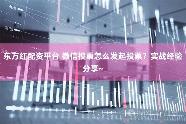 东方红配资平台 微信投票怎么发起投票？实战经验分享~