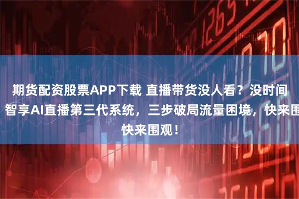 期货配资股票APP下载 直播带货没人看？没时间播？智享AI直播第三代系统，三步破局流量困境，快来围观！
