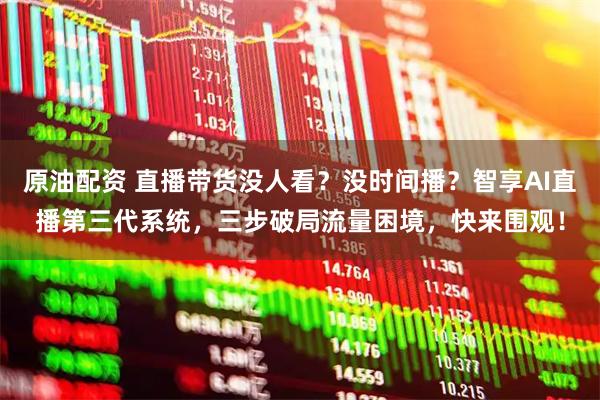 原油配资 直播带货没人看？没时间播？智享AI直播第三代系统，三步破局流量困境，快来围观！