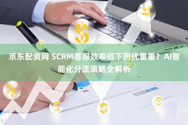 京东配资网 SCRM客服效率低下困扰重重？AI智能化分流策略全解析