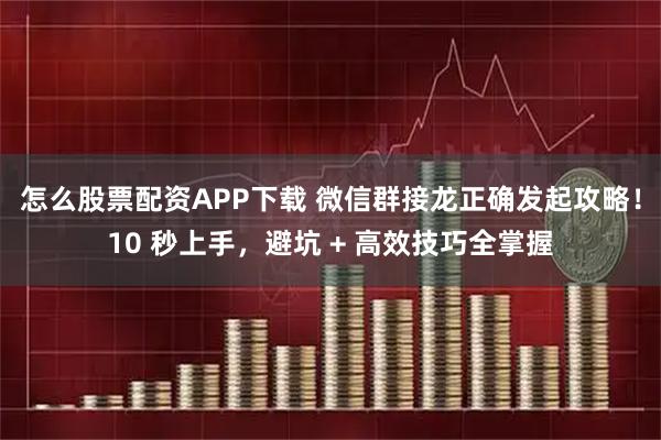 怎么股票配资APP下载 微信群接龙正确发起攻略！10 秒上手，避坑 + 高效技巧全掌握