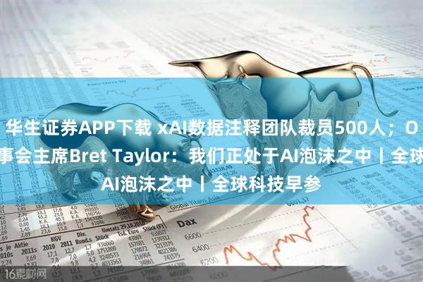 华生证券APP下载 xAI数据注释团队裁员500人；OpenAI董事会主席Bret Taylor：我们正处于AI泡沫之中丨全球科技早参