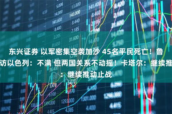 东兴证券 以军密集空袭加沙 45名平民死亡！鲁比奥到访以色列：不满 但两国关系不动摇！卡塔尔：继续推动止战