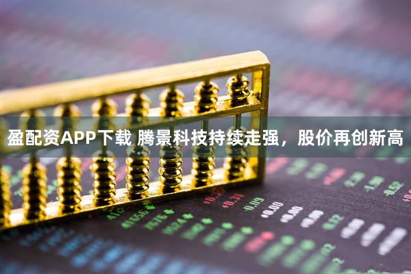 盈配资APP下载 腾景科技持续走强，股价再创新高