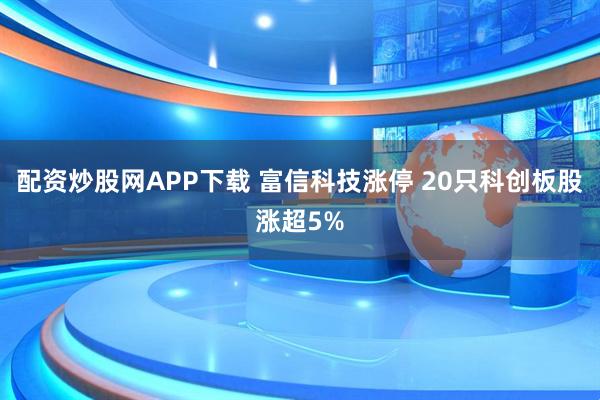 配资炒股网APP下载 富信科技涨停 20只科创板股涨超5%