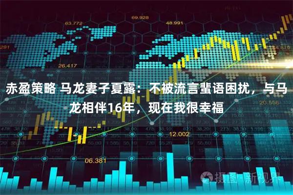 赤盈策略 马龙妻子夏露：不被流言蜚语困扰，与马龙相伴16年，现在我很幸福