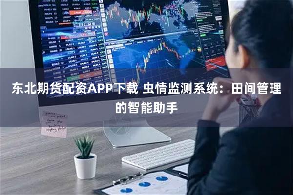 东北期货配资APP下载 虫情监测系统：田间管理的智能助手