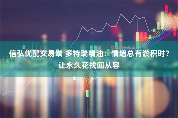 信弘优配交易端 多特瑞精油：情绪总有淤积时？让永久花找回从容