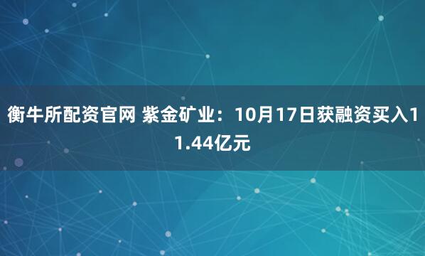 衡牛所配资官网 紫金矿业：10月17日获融资买入11.44亿元