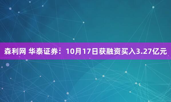 森利网 华泰证券：10月17日获融资买入3.27亿元