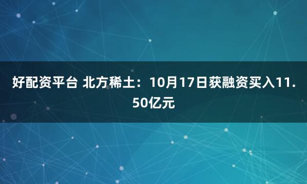 好配资平台 北方稀土：10月17日获融资买入11.50亿元