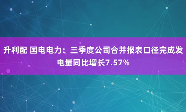 升利配 国电电力：三季度公司合并报表口径完成发电量同比增长7.57%