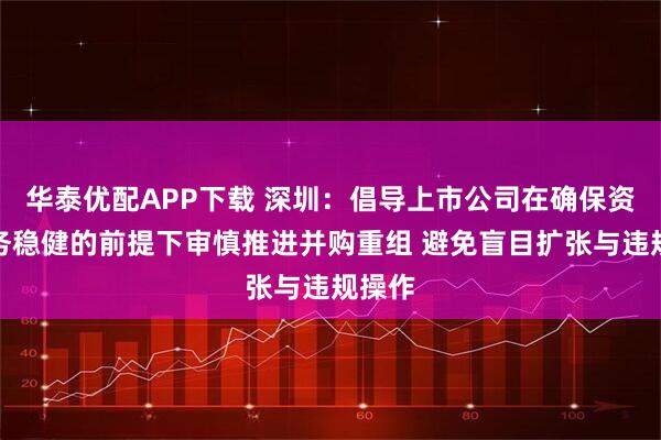 华泰优配APP下载 深圳：倡导上市公司在确保资产债务稳健的前提下审慎推进并购重组 避免盲目扩张与违规操作