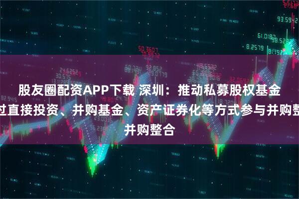 股友圈配资APP下载 深圳：推动私募股权基金通过直接投资、并购基金、资产证券化等方式参与并购整合
