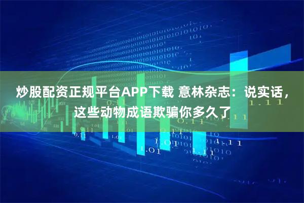 炒股配资正规平台APP下载 意林杂志：说实话，这些动物成语欺骗你多久了