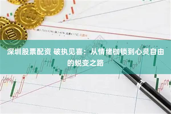 深圳股票配资 破执见喜：从情绪枷锁到心灵自由的蜕变之路