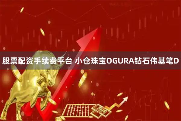 股票配资手续费平台 小仓珠宝OGURA钻石伟基笔D