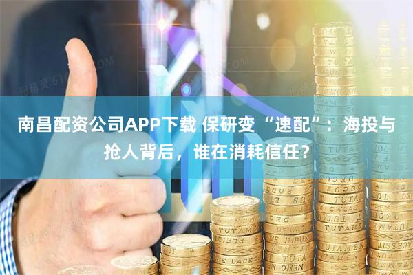 南昌配资公司APP下载 保研变 “速配”：海投与抢人背后，谁在消耗信任？