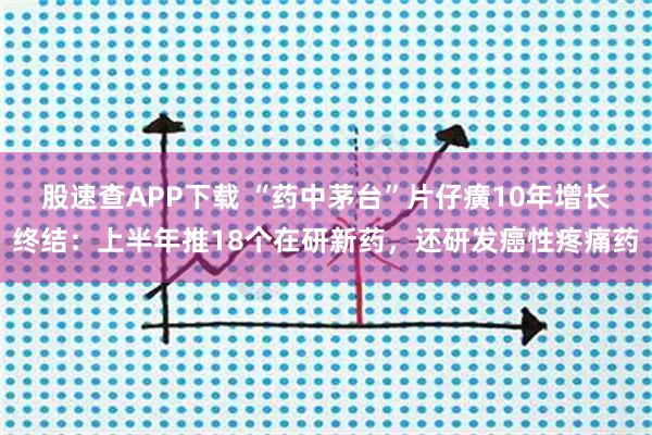股速查APP下载 “药中茅台”片仔癀10年增长终结：上半年推18个在研新药，还研发癌性疼痛药