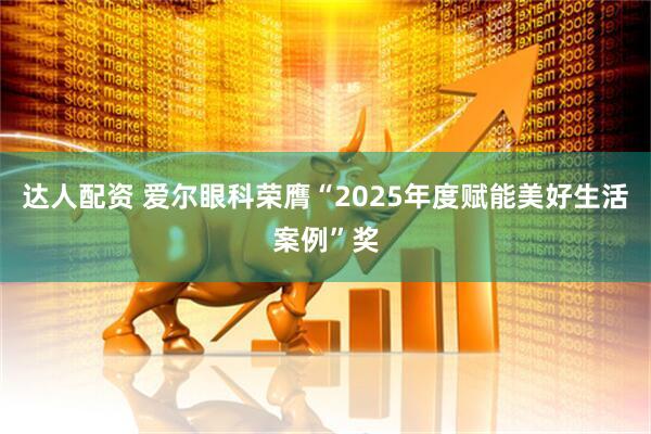 达人配资 爱尔眼科荣膺“2025年度赋能美好生活案例”奖