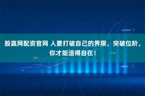股赢网配资官网 人要打破自己的界限，突破位阶，你才能活得自在！