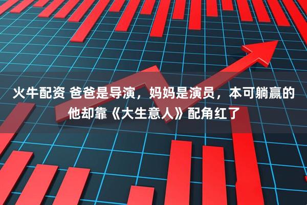 火牛配资 爸爸是导演，妈妈是演员，本可躺赢的他却靠《大生意人》配角红了