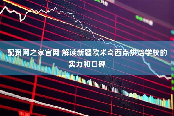 配资网之家官网 解读新疆欧米奇西点烘焙学校的实力和口碑