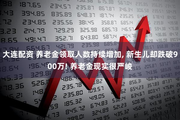 大连配资 养老金领取人数持续增加, 新生儿却跌破900万! 养老金现实很严峻