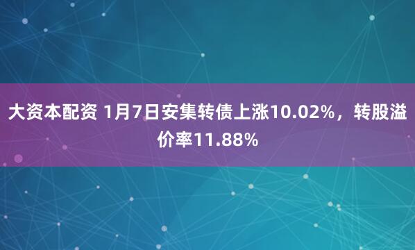 大资本配资 1月7日安集转债上涨10.02%，转股溢价率11.88%