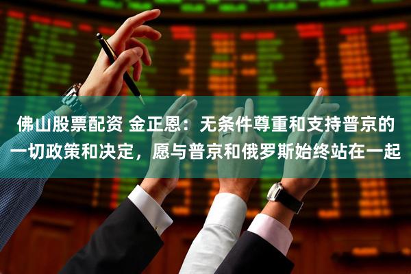佛山股票配资 金正恩：无条件尊重和支持普京的一切政策和决定，愿与普京和俄罗斯始终站在一起