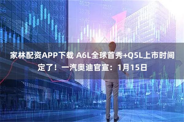 家林配资APP下载 A6L全球首秀+Q5L上市时间定了！一汽奥迪官宣：1月15日