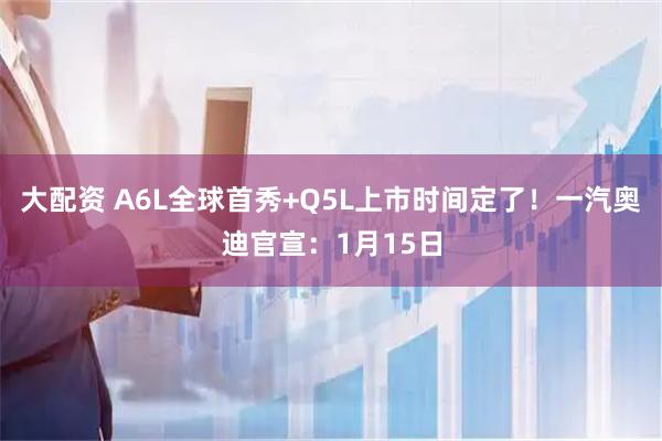 大配资 A6L全球首秀+Q5L上市时间定了！一汽奥迪官宣：1月15日