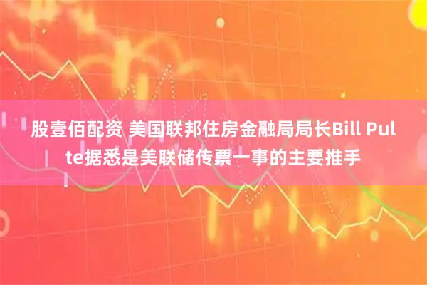 股壹佰配资 美国联邦住房金融局局长Bill Pulte据悉是美联储传票一事的主要推手