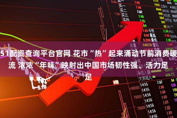 51配资查询平台官网 花市“热”起来涌动节前消费暖流 浓浓“年味”映射出中国市场韧性强、活力足