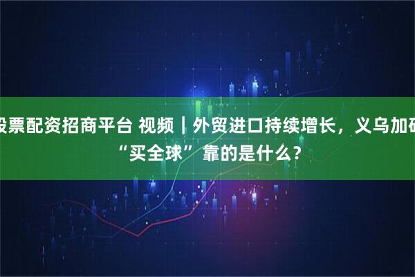 股票配资招商平台 视频｜外贸进口持续增长，义乌加码“买全球” 靠的是什么？