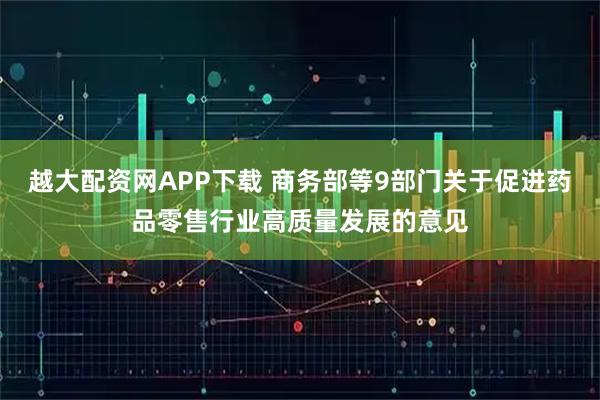 越大配资网APP下载 商务部等9部门关于促进药品零售行业高质量发展的意见