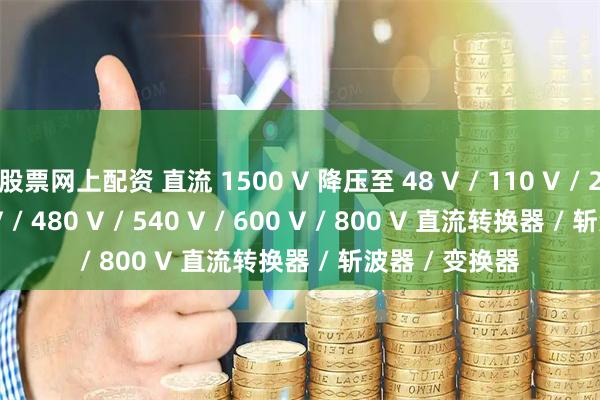 股票网上配资 直流 1500 V 降压至 48 V / 110 V / 220 V / 375 V / 480 V / 540 V / 600 V / 800 V 直流转换器 / 斩波器 / 变换器