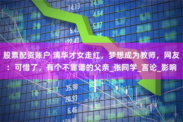 股票配资账户 清华才女走红，梦想成为教师，网友：可惜了，有个不靠谱的父亲_张同学_言论_影响