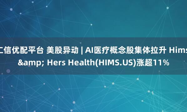 仁信优配平台 美股异动 | AI医疗概念股集体拉升 Hims & Hers Health(HIMS.US)涨超11%