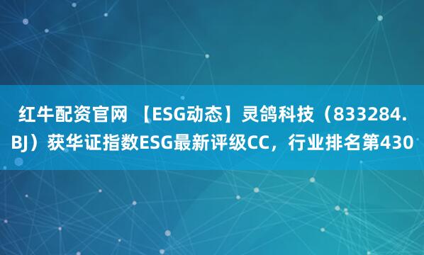 红牛配资官网 【ESG动态】灵鸽科技（833284.BJ）获华证指数ESG最新评级CC，行业排名第430
