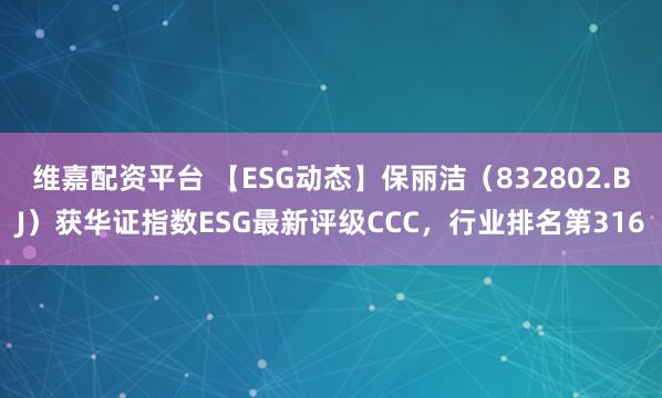 维嘉配资平台 【ESG动态】保丽洁（832802.BJ）获华证指数ESG最新评级CCC，行业排名第316