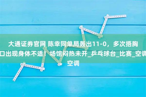 大通证券官网 陈幸同单局轰出11-0，多次捂胸口出现身体不适！场馆闷热未开_乒乓球台_比赛_空调