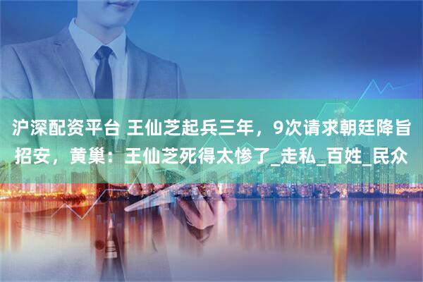 沪深配资平台 王仙芝起兵三年，9次请求朝廷降旨招安，黄巢：王仙芝死得太惨了_走私_百姓_民众