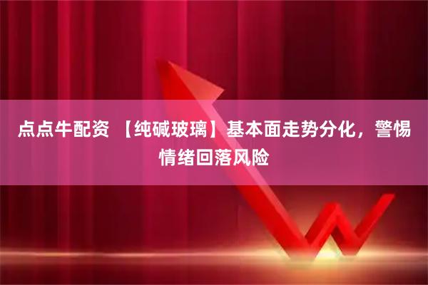 点点牛配资 【纯碱玻璃】基本面走势分化，警惕情绪回落风险