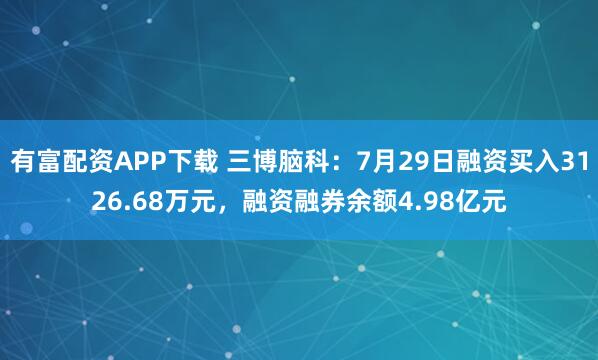 有富配资APP下载 三博脑科：7月29日融资买入3126.68万元，融资融券余额4.98亿元
