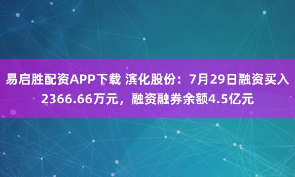 易启胜配资APP下载 滨化股份：7月29日融资买入2366.66万元，融资融券余额4.5亿元