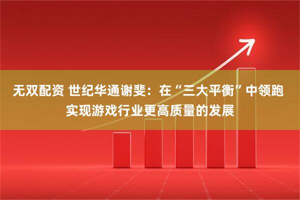 无双配资 世纪华通谢斐：在“三大平衡”中领跑 实现游戏行业更高质量的发展