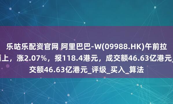 乐咕乐配资官网 阿里巴巴-W(09988.HK)午前拉升近3%，消息面上，涨2.07%，报118.4港元，成交额46.63亿港元_评级_买入_算法