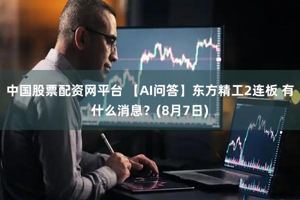 中国股票配资网平台 【AI问答】东方精工2连板 有什么消息？(8月7日)